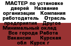 МАСТЕР по установке дверей › Название организации ­ Компания-работодатель › Отрасль предприятия ­ Другое › Минимальный оклад ­ 1 - Все города Работа » Вакансии   . Курская обл.,Курск г.